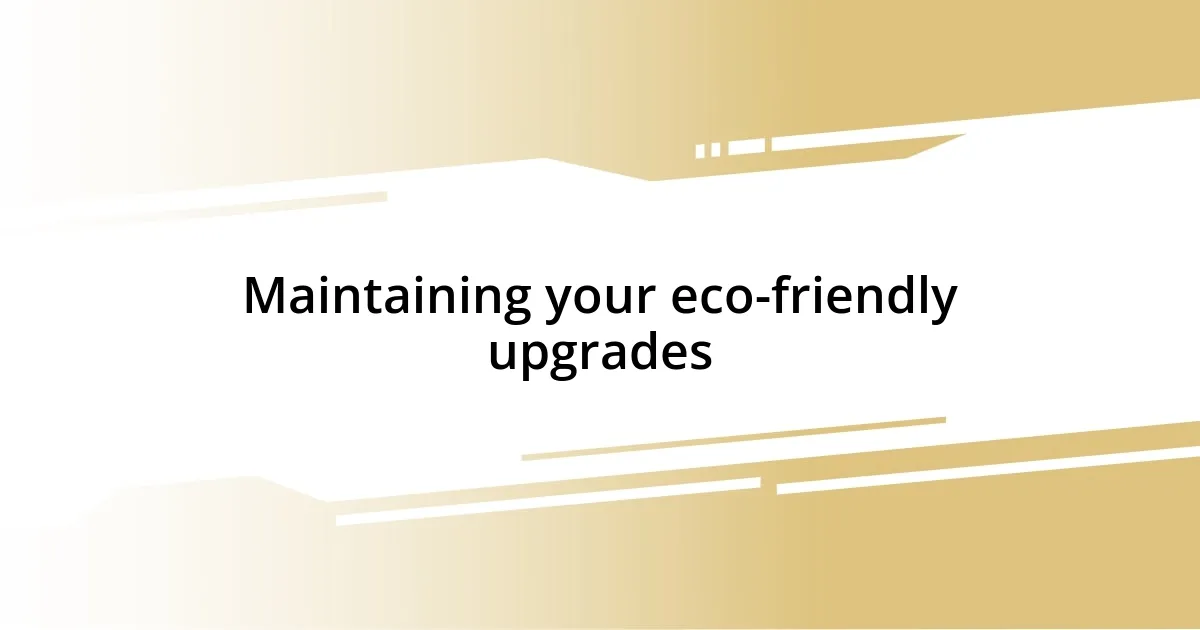 Maintaining your eco-friendly upgrades